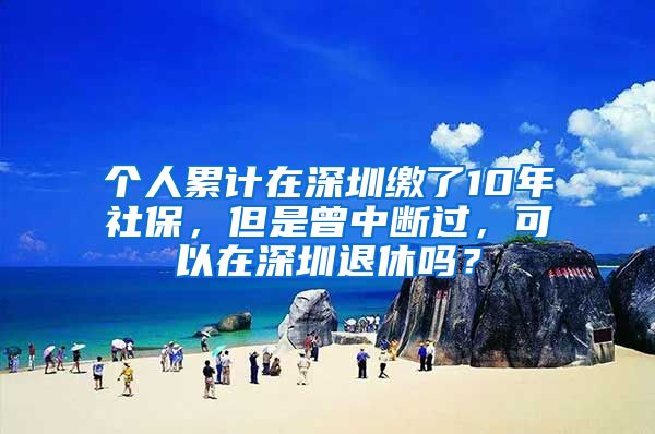 個(gè)人累計(jì)在深圳繳了10年社保，但是曾中斷過(guò)，可以在深圳退休嗎？