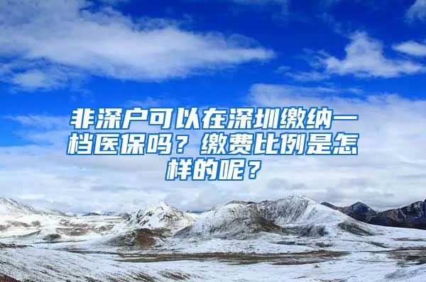 非深戶可以在深圳繳納一檔醫(yī)保嗎？繳費比例是怎樣的呢？