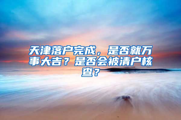 天津落戶完成，是否就萬(wàn)事大吉？是否會(huì)被清戶核查？