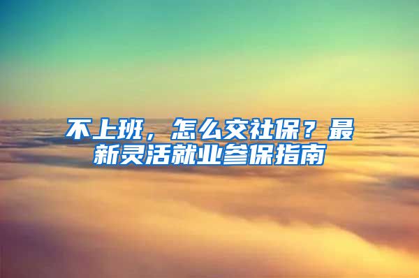 不上班，怎么交社保？最新靈活就業(yè)參保指南