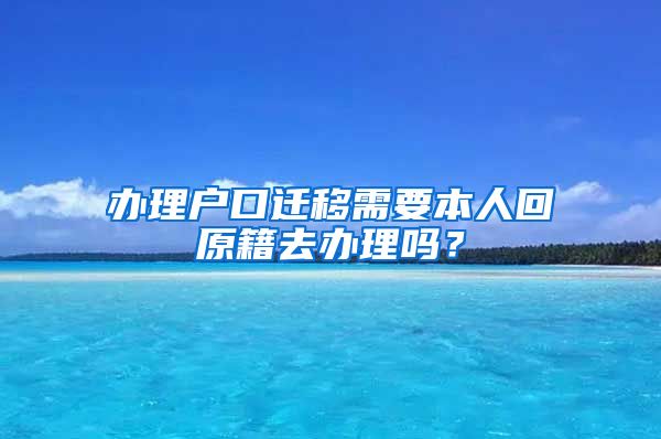 辦理戶口遷移需要本人回原籍去辦理嗎？