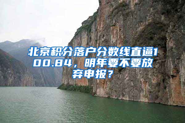 北京積分落戶分?jǐn)?shù)線直逼100.84，明年要不要放棄申報(bào)？