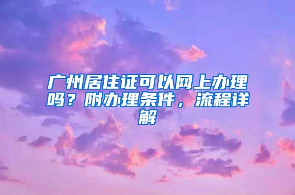 廣州居住證可以網(wǎng)上辦理嗎？附辦理?xiàng)l件，流程詳解