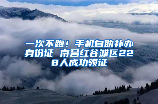 一次不跑！手機(jī)自助補(bǔ)辦身份證 南昌紅谷灘區(qū)228人成功領(lǐng)證