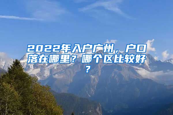 2022年入戶廣州，戶口落在哪里？哪個(gè)區(qū)比較好？