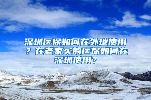 深圳醫(yī)保如何在外地使用？在老家買的醫(yī)保如何在深圳使用？