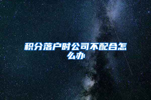 積分落戶時(shí)公司不配合怎么辦