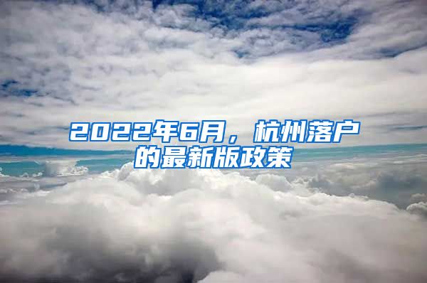 2022年6月，杭州落戶(hù)的最新版政策