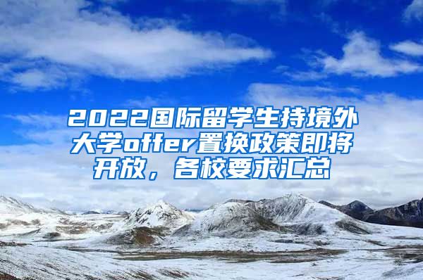 2022國際留學(xué)生持境外大學(xué)offer置換政策即將開放，各校要求匯總