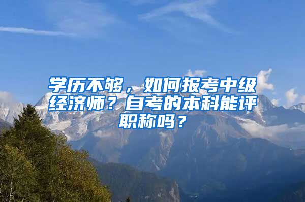 學歷不夠，如何報考中級經(jīng)濟師？自考的本科能評職稱嗎？