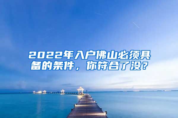 2022年入戶佛山必須具備的條件，你符合了沒？