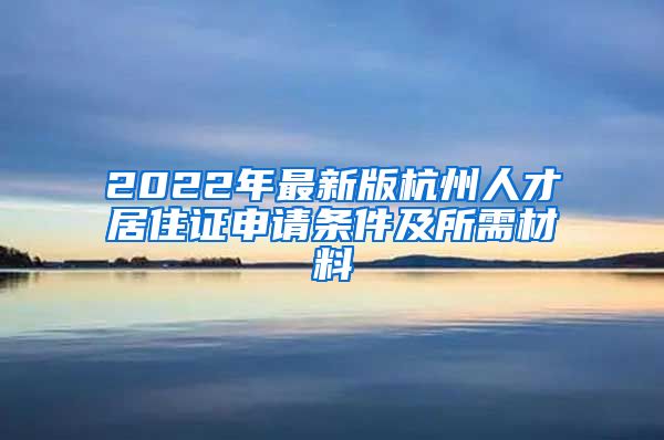 2022年最新版杭州人才居住證申請(qǐng)條件及所需材料