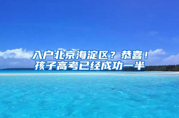 入戶北京海淀區(qū)？恭喜！孩子高考已經(jīng)成功一半