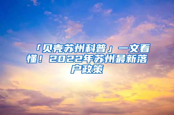 「貝殼蘇州科普」一文看懂！2022年蘇州最新落戶政策