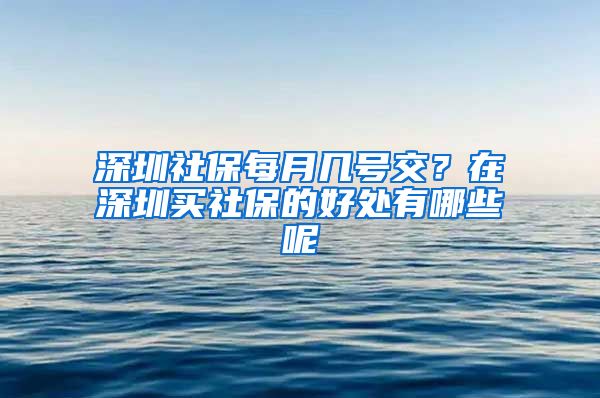 深圳社保每月幾號交？在深圳買社保的好處有哪些呢