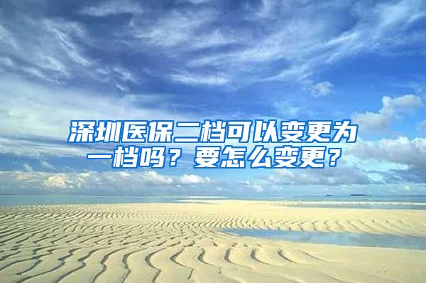 深圳醫(yī)保二檔可以變更為一檔嗎？要怎么變更？