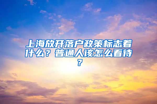 上海放開落戶政策標(biāo)志著什么？普通人該怎么看待？