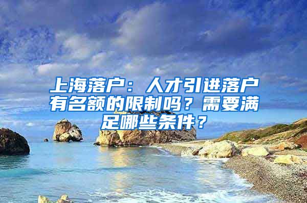 上海落戶(hù)：人才引進(jìn)落戶(hù)有名額的限制嗎？需要滿(mǎn)足哪些條件？