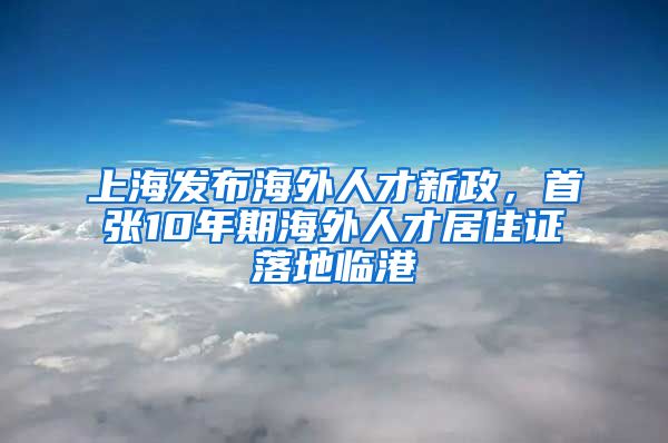 上海發(fā)布海外人才新政，首張10年期海外人才居住證落地臨港