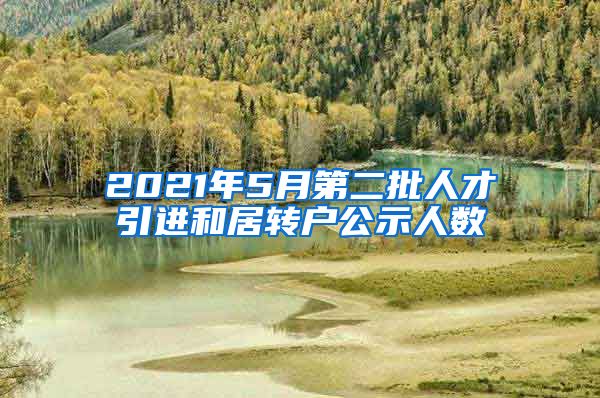 2021年5月第二批人才引進(jìn)和居轉(zhuǎn)戶公示人數(shù)