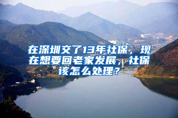 在深圳交了13年社保，現(xiàn)在想要回老家發(fā)展，社保該怎么處理？