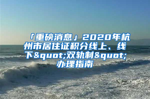 「重磅消息」2020年杭州市居住證積分線上、線下"雙軌制"辦理指南