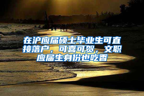 在滬應(yīng)屆碩士畢業(yè)生可直接落戶，可喜可賀，文職應(yīng)屆生身份也吃香