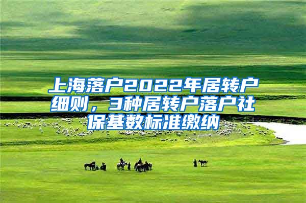 上海落戶2022年居轉(zhuǎn)戶細(xì)則，3種居轉(zhuǎn)戶落戶社?；鶖?shù)標(biāo)準(zhǔn)繳納