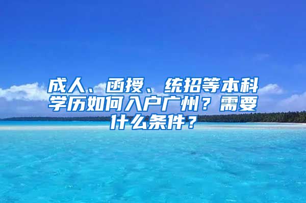 成人、函授、統(tǒng)招等本科學(xué)歷如何入戶廣州？需要什么條件？