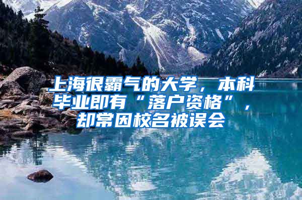 上海很霸氣的大學，本科畢業(yè)即有“落戶資格”，卻常因校名被誤會