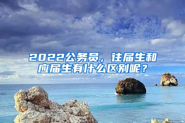 2022公務(wù)員，往屆生和應(yīng)屆生有什么區(qū)別呢？