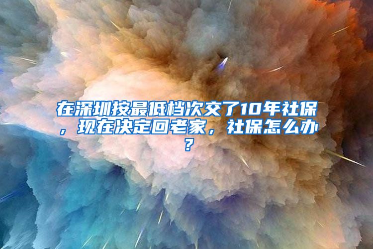 在深圳按最低檔次交了10年社保，現(xiàn)在決定回老家，社保怎么辦？