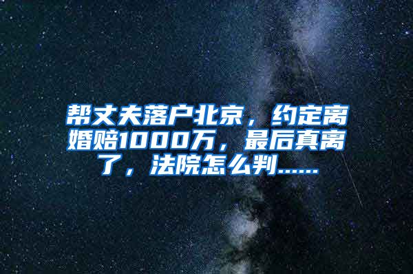 幫丈夫落戶北京，約定離婚賠1000萬，最后真離了，法院怎么判......