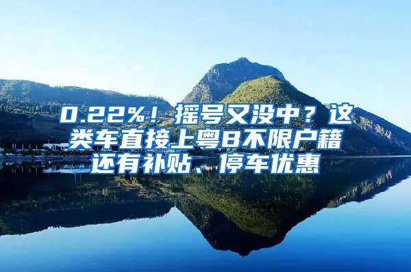 0.22%！搖號又沒中？這類車直接上粵B不限戶籍還有補貼、停車優(yōu)惠