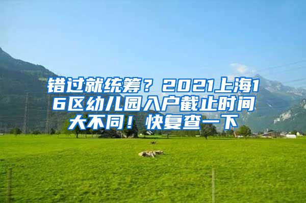 錯(cuò)過(guò)就統(tǒng)籌？2021上海16區(qū)幼兒園入戶截止時(shí)間大不同！快復(fù)查一下