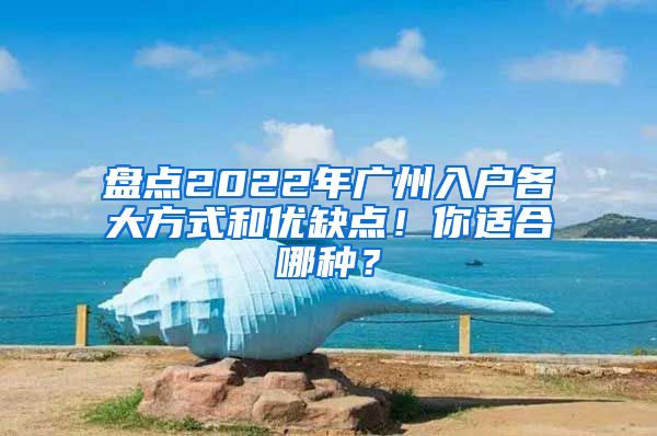 盤點(diǎn)2022年廣州入戶各大方式和優(yōu)缺點(diǎn)！你適合哪種？