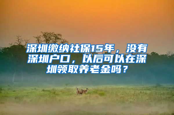 深圳繳納社保15年，沒有深圳戶口，以后可以在深圳領(lǐng)取養(yǎng)老金嗎？