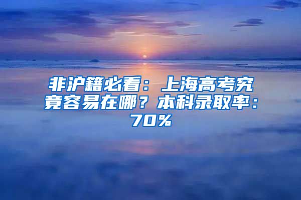 非滬籍必看：上海高考究竟容易在哪？本科錄取率：70%