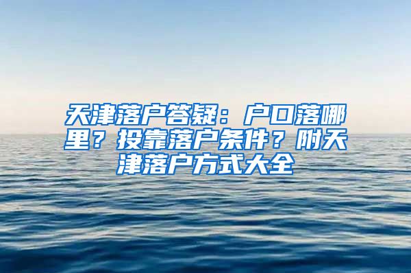 天津落戶答疑：戶口落哪里？投靠落戶條件？附天津落戶方式大全