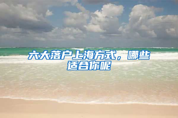 六大落戶上海方式，哪些適合你呢