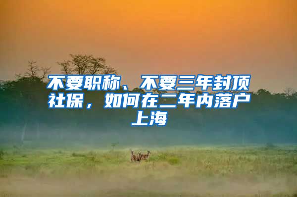 不要職稱、不要三年封頂社保，如何在二年內(nèi)落戶上海