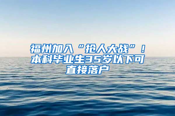 福州加入“搶人大戰(zhàn)”！本科畢業(yè)生35歲以下可直接落戶