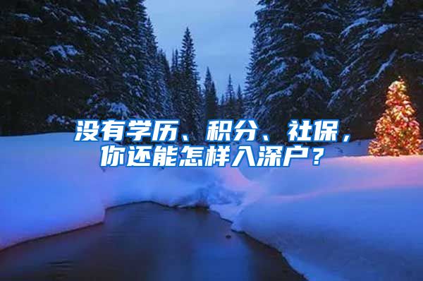 沒有學(xué)歷、積分、社保，你還能怎樣入深戶？