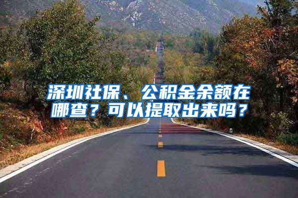 深圳社保、公積金余額在哪查？可以提取出來嗎？