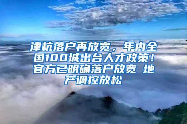 津杭落戶再放寬，年內(nèi)全國100城出臺(tái)人才政策！官方已明確落戶放寬≠地產(chǎn)調(diào)控放松