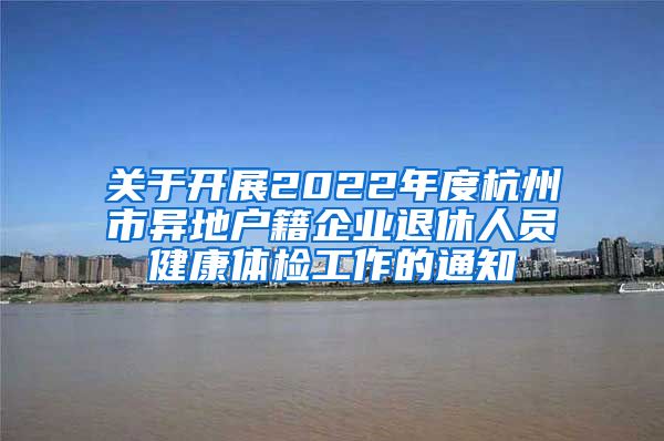 關(guān)于開展2022年度杭州市異地戶籍企業(yè)退休人員健康體檢工作的通知