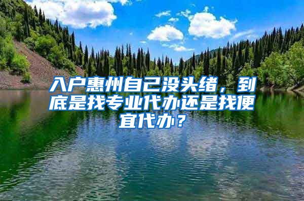 入戶惠州自己沒頭緒，到底是找專業(yè)代辦還是找便宜代辦？