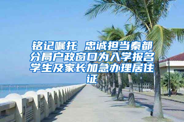 銘記囑托 忠誠(chéng)擔(dān)當(dāng)秦都分局戶(hù)政窗口為入學(xué)報(bào)名學(xué)生及家長(zhǎng)加急辦理居住證