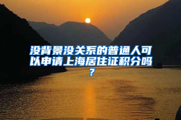 沒(méi)背景沒(méi)關(guān)系的普通人可以申請(qǐng)上海居住證積分嗎？