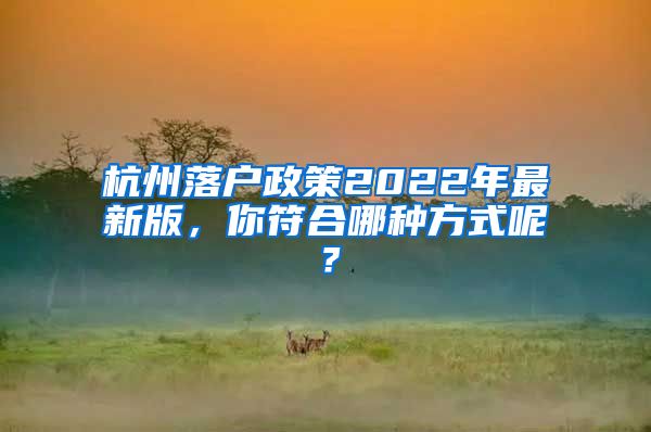 杭州落戶政策2022年最新版，你符合哪種方式呢？